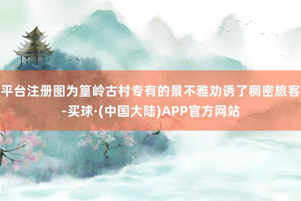平台注册图为篁岭古村专有的景不雅劝诱了稠密旅客-买球·(中国大陆)APP官方网站