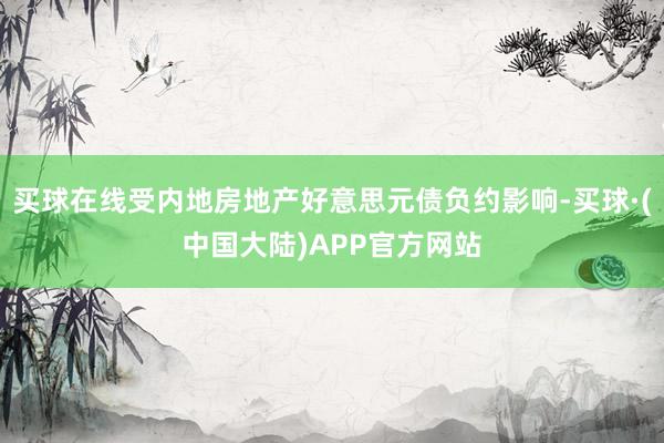 买球在线受内地房地产好意思元债负约影响-买球·(中国大陆)APP官方网站