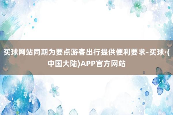 买球网站同期为要点游客出行提供便利要求-买球·(中国大陆)APP官方网站