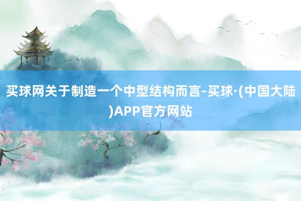 买球网关于制造一个中型结构而言-买球·(中国大陆)APP官方网站