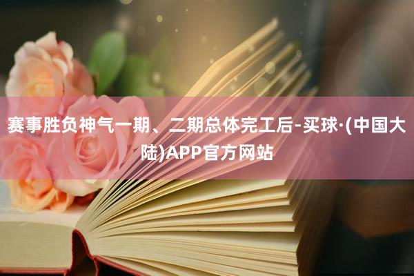 赛事胜负神气一期、二期总体完工后-买球·(中国大陆)APP官方网站