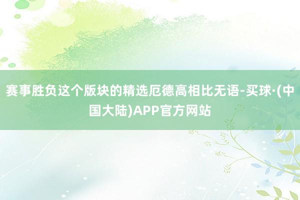 赛事胜负这个版块的精选厄德高相比无语-买球·(中国大陆)APP官方网站