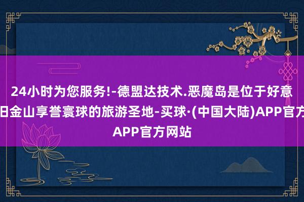 24小时为您服务!-德盟达技术.恶魔岛是位于好意思国旧金山享誉寰球的旅游圣地-买球·(中国大陆)APP官方网站