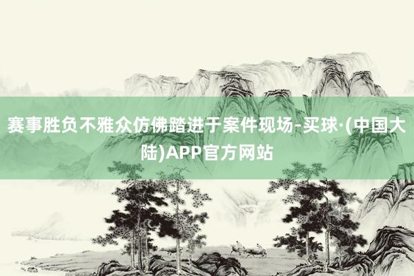赛事胜负不雅众仿佛踏进于案件现场-买球·(中国大陆)APP官方网站