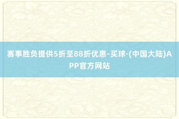 赛事胜负提供5折至88折优惠-买球·(中国大陆)APP官方网站