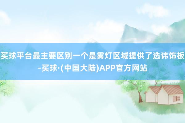 买球平台最主要区别一个是雾灯区域提供了选讳饰板-买球·(中国大陆)APP官方网站
