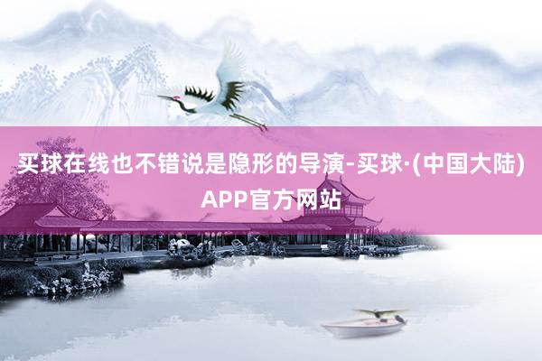 买球在线也不错说是隐形的导演-买球·(中国大陆)APP官方网站