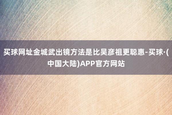买球网址金城武出镜方法是比吴彦祖更聪惠-买球·(中国大陆)APP官方网站