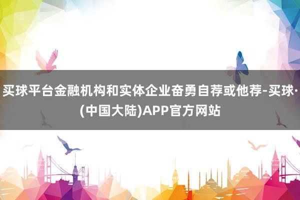 买球平台金融机构和实体企业奋勇自荐或他荐-买球·(中国大陆)APP官方网站