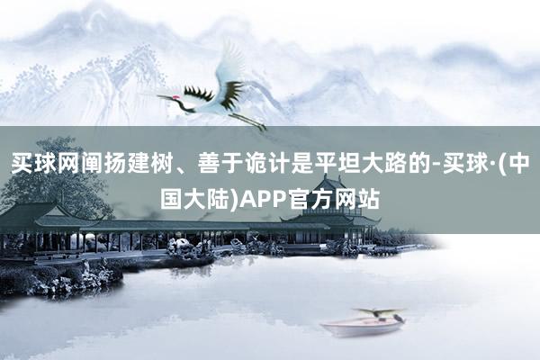 买球网阐扬建树、善于诡计是平坦大路的-买球·(中国大陆)APP官方网站