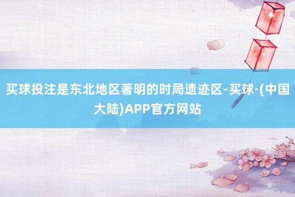 买球投注是东北地区著明的时局遗迹区-买球·(中国大陆)APP官方网站