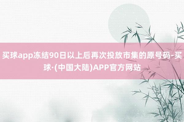 买球app冻结90日以上后再次投放市集的原号码-买球·(中国大陆)APP官方网站