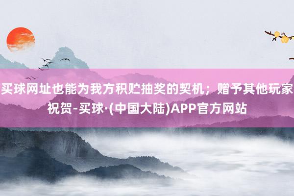 买球网址也能为我方积贮抽奖的契机；赠予其他玩家祝贺-买球·(中国大陆)APP官方网站