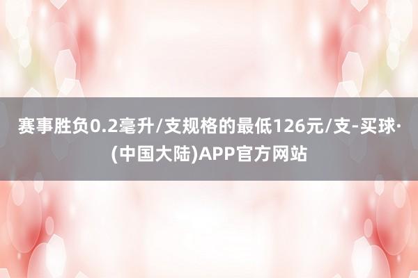 赛事胜负0.2毫升/支规格的最低126元/支-买球·(中国大陆)APP官方网站