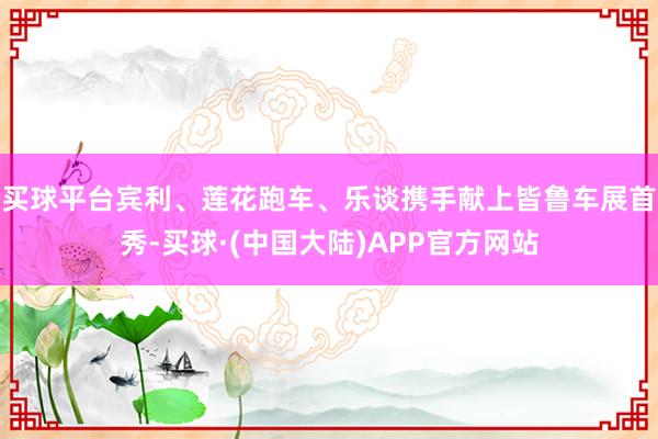 买球平台宾利、莲花跑车、乐谈携手献上皆鲁车展首秀-买球·(中国大陆)APP官方网站