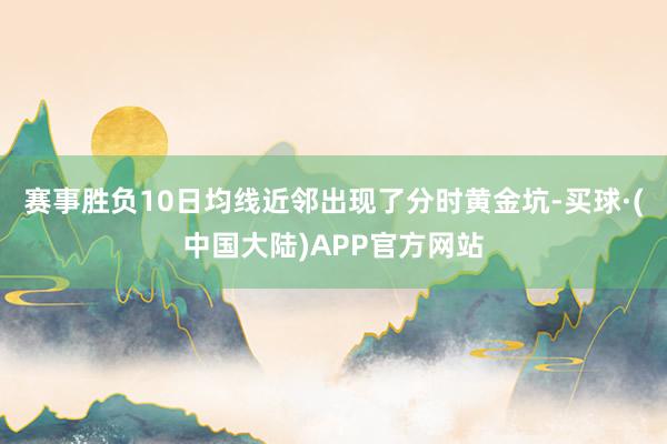赛事胜负10日均线近邻出现了分时黄金坑-买球·(中国大陆)APP官方网站