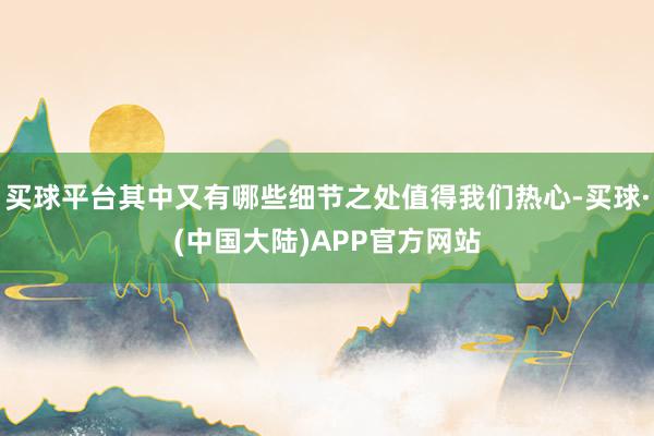 买球平台其中又有哪些细节之处值得我们热心-买球·(中国大陆)APP官方网站