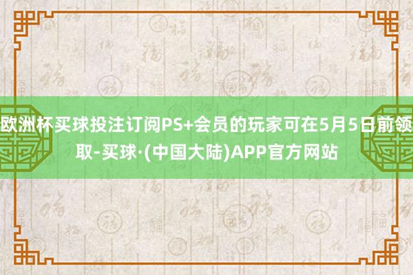 欧洲杯买球投注订阅PS+会员的玩家可在5月5日前领取-买球·(中国大陆)APP官方网站