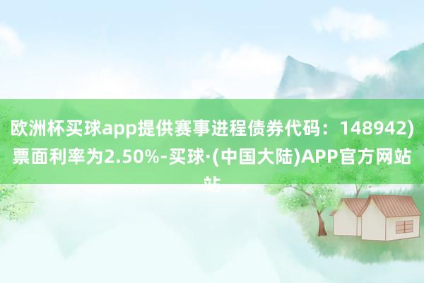 欧洲杯买球app提供赛事进程债券代码：148942)票面利率为2.50%-买球·(中国大陆)APP官方网站