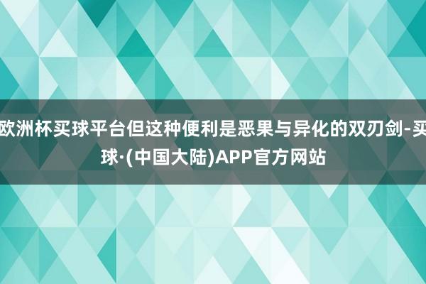 欧洲杯买球平台但这种便利是恶果与异化的双刃剑-买球·(中国大陆)APP官方网站