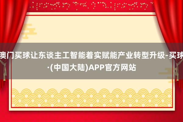 澳门买球让东谈主工智能着实赋能产业转型升级-买球·(中国大陆)APP官方网站