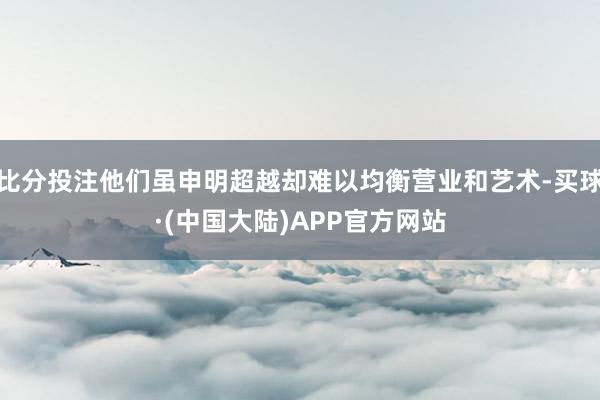 比分投注他们虽申明超越却难以均衡营业和艺术-买球·(中国大陆)APP官方网站