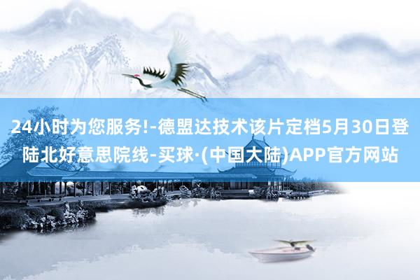 24小时为您服务!-德盟达技术该片定档5月30日登陆北好意思院线-买球·(中国大陆)APP官方网站