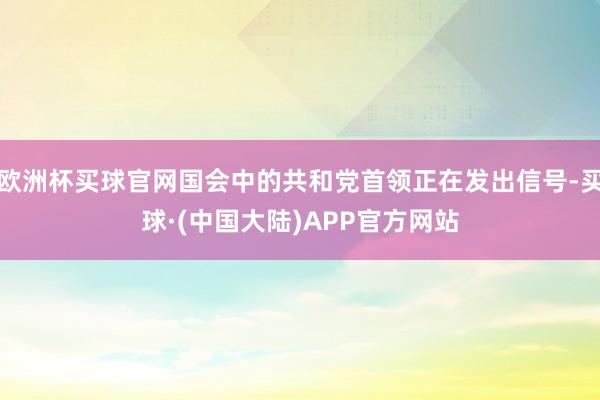 欧洲杯买球官网国会中的共和党首领正在发出信号-买球·(中国大陆)APP官方网站