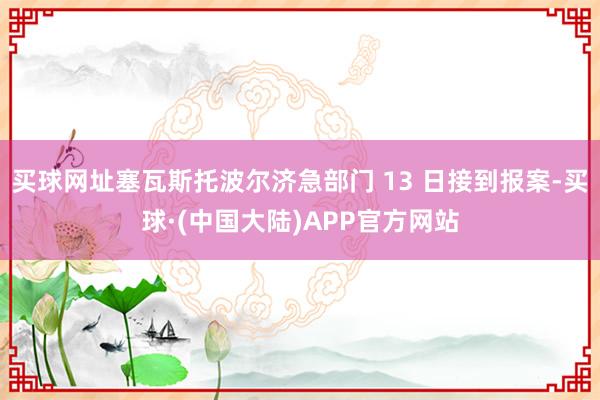 买球网址塞瓦斯托波尔济急部门 13 日接到报案-买球·(中国大陆)APP官方网站