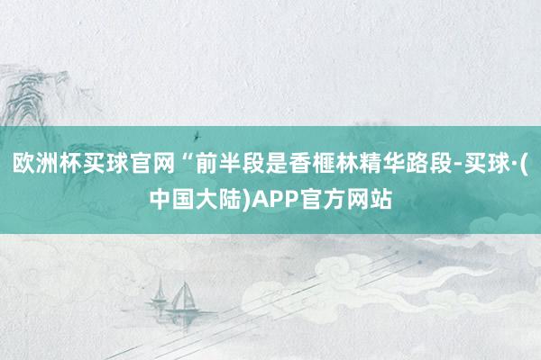 欧洲杯买球官网“前半段是香榧林精华路段-买球·(中国大陆)APP官方网站