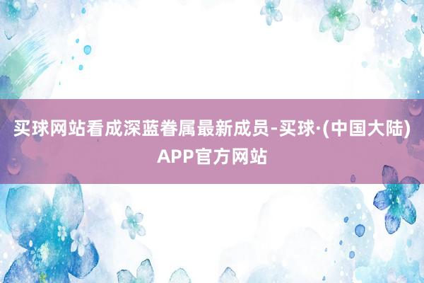 买球网站看成深蓝眷属最新成员-买球·(中国大陆)APP官方网站