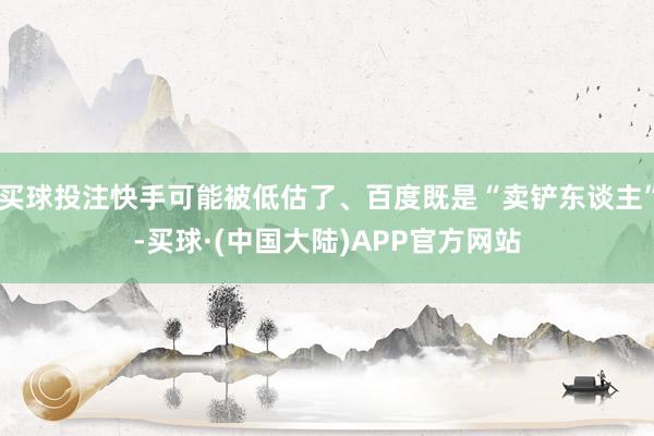 买球投注快手可能被低估了、百度既是“卖铲东谈主”-买球·(中国大陆)APP官方网站