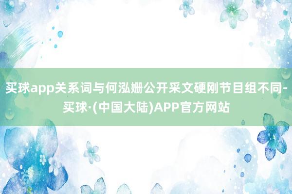 买球app关系词与何泓姗公开采文硬刚节目组不同-买球·(中国大陆)APP官方网站