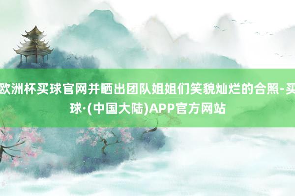 欧洲杯买球官网并晒出团队姐姐们笑貌灿烂的合照-买球·(中国大陆)APP官方网站