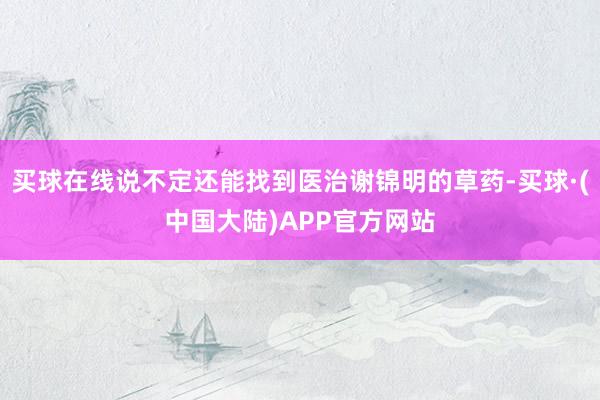 买球在线说不定还能找到医治谢锦明的草药-买球·(中国大陆)APP官方网站