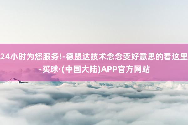 24小时为您服务!-德盟达技术念念变好意思的看这里-买球·(中国大陆)APP官方网站