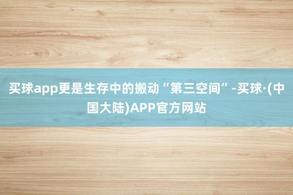 买球app更是生存中的搬动“第三空间”-买球·(中国大陆)APP官方网站