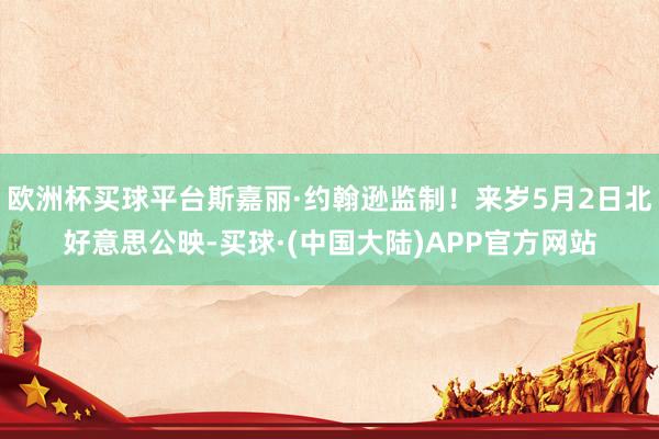 欧洲杯买球平台斯嘉丽·约翰逊监制！来岁5月2日北好意思公映-买球·(中国大陆)APP官方网站