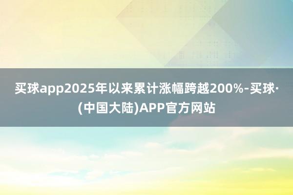 买球app2025年以来累计涨幅跨越200%-买球·(中国大陆)APP官方网站