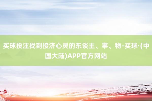 买球投注找到接济心灵的东谈主、事、物-买球·(中国大陆)APP官方网站