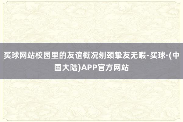 买球网站校园里的友谊概况刎颈挚友无暇-买球·(中国大陆)APP官方网站
