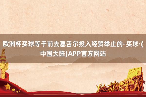 欧洲杯买球等于前去塞舌尔投入经贸举止的-买球·(中国大陆)APP官方网站