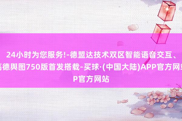 24小时为您服务!-德盟达技术双区智能语音交互、高德舆图750版首发搭载-买球·(中国大陆)APP官方网站