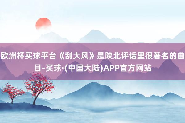 欧洲杯买球平台《刮大风》是陕北评话里很著名的曲目-买球·(中国大陆)APP官方网站