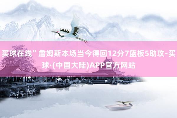 买球在线”詹姆斯本场当今得回12分7篮板5助攻-买球·(中国大陆)APP官方网站