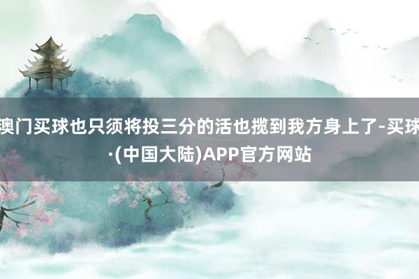 澳门买球也只须将投三分的活也揽到我方身上了-买球·(中国大陆)APP官方网站