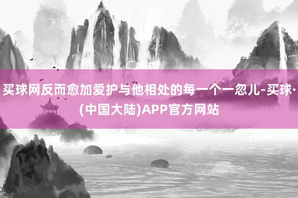 买球网反而愈加爱护与他相处的每一个一忽儿-买球·(中国大陆)APP官方网站