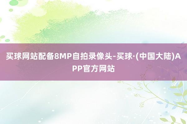 买球网站配备8MP自拍录像头-买球·(中国大陆)APP官方网站