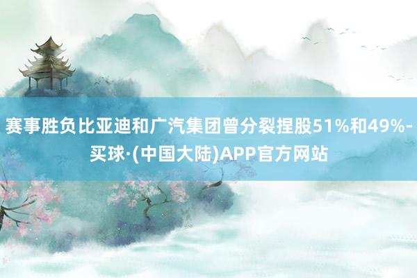 赛事胜负比亚迪和广汽集团曾分裂捏股51%和49%-买球·(中国大陆)APP官方网站