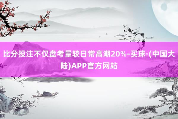 比分投注不仅盘考量较日常高潮20%-买球·(中国大陆)APP官方网站